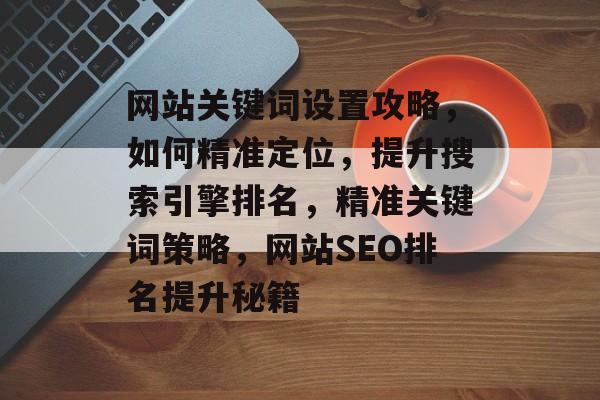 网站关键词设置攻略，如何精准定位，提升搜索引擎排名，精准关键词策略，网站SEO排名提升秘籍