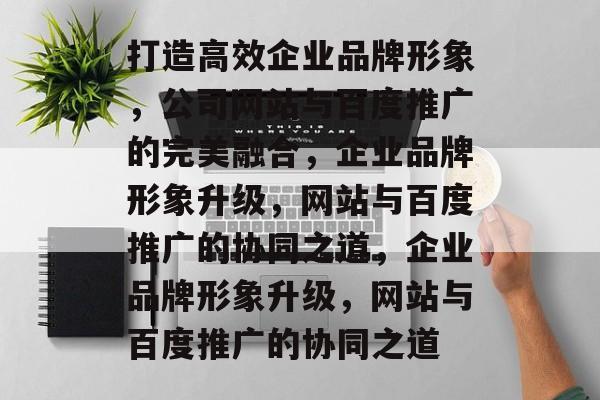 打造高效企业品牌形象，公司网站与百度推广的完美融合，企业品牌形象升级，网站与百度推广的协同之道，企业品牌形象升级，网站与百度推广的协同之道