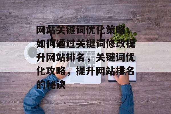 网站关键词优化策略，如何通过关键词修改提升网站排名，关键词优化攻略，提升网站排名的秘诀
