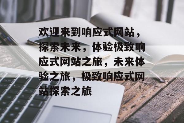 欢迎来到响应式网站，探索未来，体验极致响应式网站之旅，未来体验之旅，极致响应式网站探索之旅