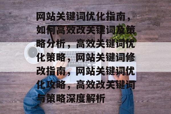 网站关键词优化指南，如何高效改关键词及策略分析，高效关键词优化策略，网站关键词修改指南，网站关键词优化攻略，高效改关键词与策略深度解析