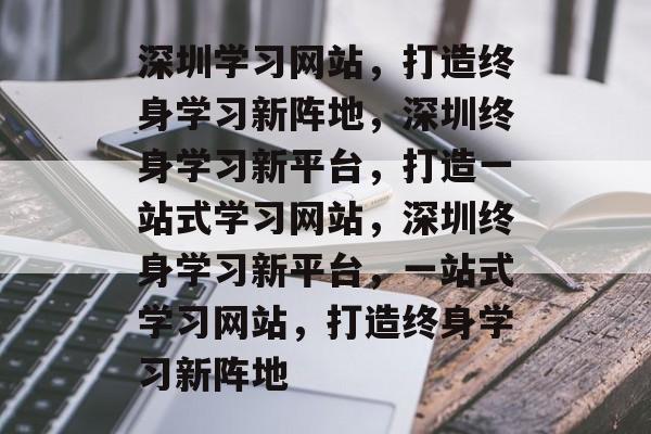深圳学习网站，打造终身学习新阵地，深圳终身学习新平台，打造一站式学习网站，深圳终身学习新平台，一站式学习网站，打造终身学习新阵地