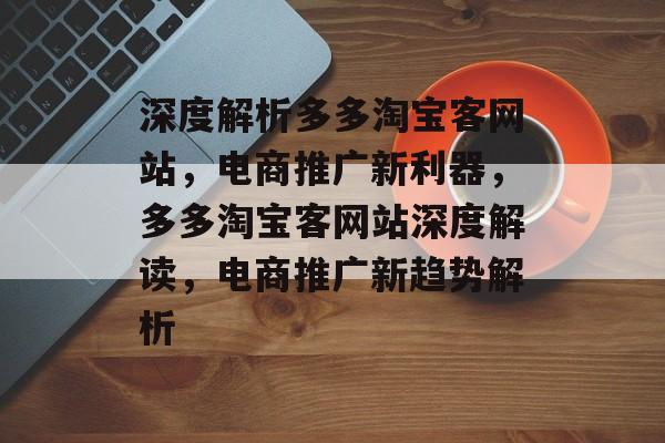 深度解析多多淘宝客网站，电商推广新利器，多多淘宝客网站深度解读，电商推广新趋势解析