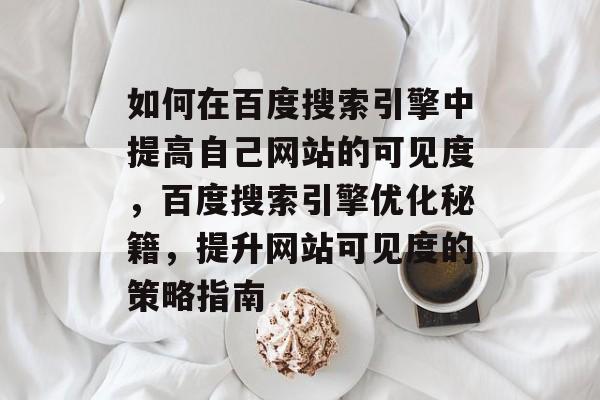 如何在百度搜索引擎中提高自己网站的可见度，百度搜索引擎优化秘籍，提升网站可见度的策略指南