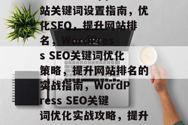 WordPress网站关键词设置指南，优化SEO，提升网站排名，WordPress SEO关键词优化策略，提升网站排名的实战指南，WordPress SEO关键词优化实战攻略，提升网站排名秘籍