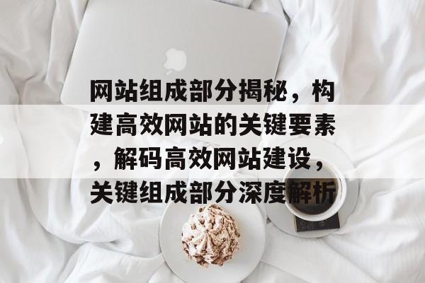 网站组成部分揭秘，构建高效网站的关键要素，解码高效网站建设，关键组成部分深度解析