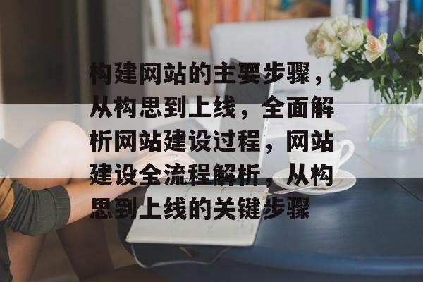 构建网站的主要步骤，从构思到上线，全面解析网站建设过程，网站建设全流程解析，从构思到上线的关键步骤