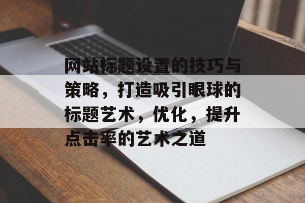 网站标题设置的技巧与策略，打造吸引眼球的标题艺术，优化，提升点击率的艺术之道