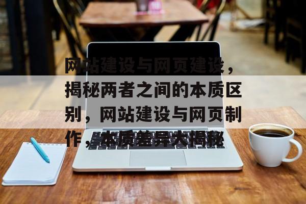 网站建设与网页建设，揭秘两者之间的本质区别，网站建设与网页制作，本质差异大揭秘
