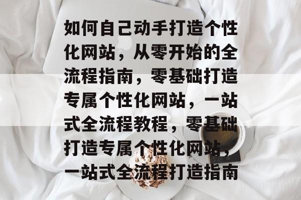 如何自己动手打造个性化网站，从零开始的全流程指南，零基础打造专属个性化网站，一站式全流程教程，零基础打造专属个性化网站，一站式全流程打造指南
