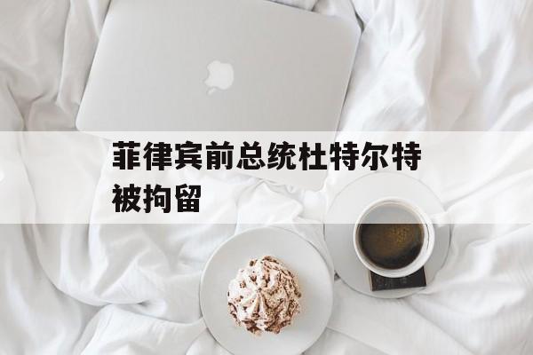 菲律宾前总统杜特尔特被拘留