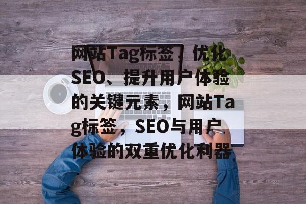 网站Tag标签，优化SEO、提升用户体验的关键元素，网站Tag标签，SEO与用户体验的双重优化利器