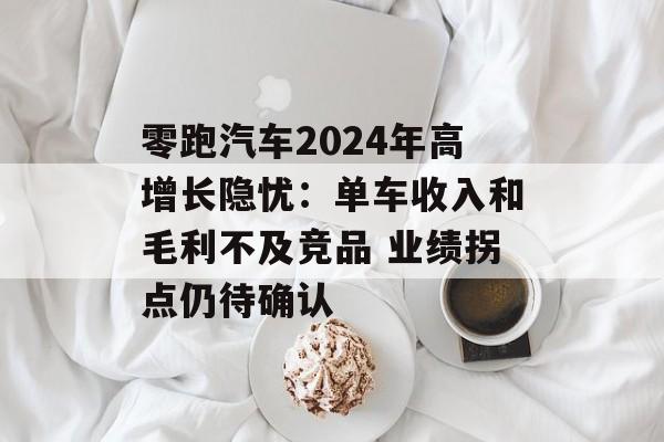 零跑汽车2024年高增长隐忧：单车收入和毛利不及竞品 业绩拐点仍待确认
