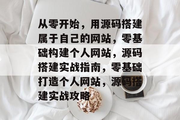从零开始，用源码搭建属于自己的网站，零基础构建个人网站，源码搭建实战指南，零基础打造个人网站，源码搭建实战攻略