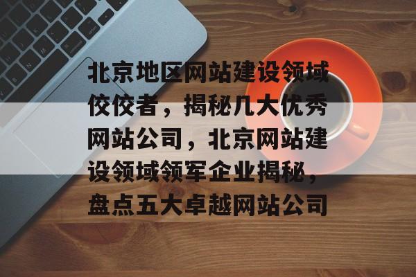 北京地区网站建设领域佼佼者，揭秘几大优秀网站公司，北京网站建设领域领军企业揭秘，盘点五大卓越网站公司
