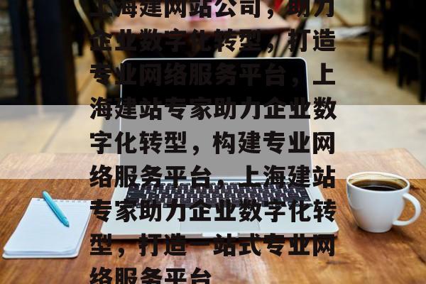 上海建网站公司，助力企业数字化转型，打造专业网络服务平台，上海建站专家助力企业数字化转型，构建专业网络服务平台，上海建站专家助力企业数字化转型，打造一站式专业网络服务平台