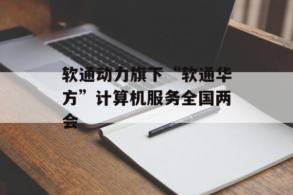 软通动力旗下“软通华方”计算机服务全国两会