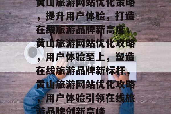 黄山旅游网站优化策略，提升用户体验，打造在线旅游品牌新高度，黄山旅游网站优化攻略，用户体验至上，塑造在线旅游品牌新标杆，黄山旅游网站优化攻略，用户体验引领在线旅游品牌创新高峰