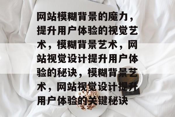 网站模糊背景的魔力，提升用户体验的视觉艺术，模糊背景艺术，网站视觉设计提升用户体验的秘诀，模糊背景艺术，网站视觉设计提升用户体验的关键秘诀