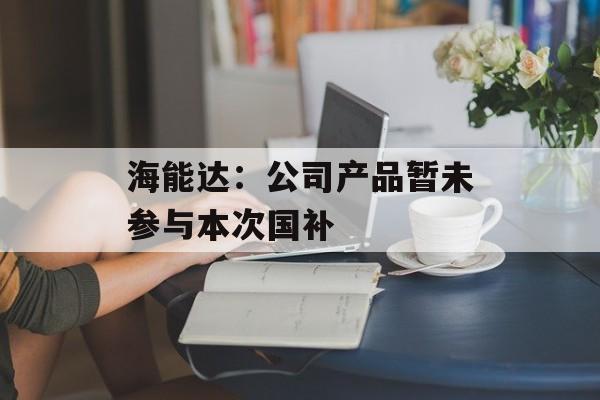 海能达：公司产品暂未参与本次国补