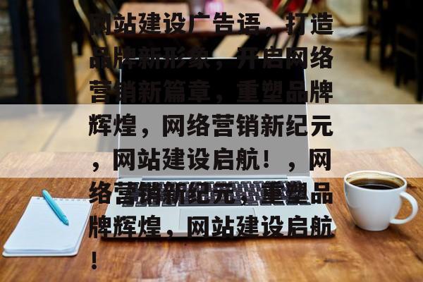 网站建设广告语，打造品牌新形象，开启网络营销新篇章，重塑品牌辉煌，网络营销新纪元，网站建设启航！，网络营销新纪元，重塑品牌辉煌，网站建设启航！