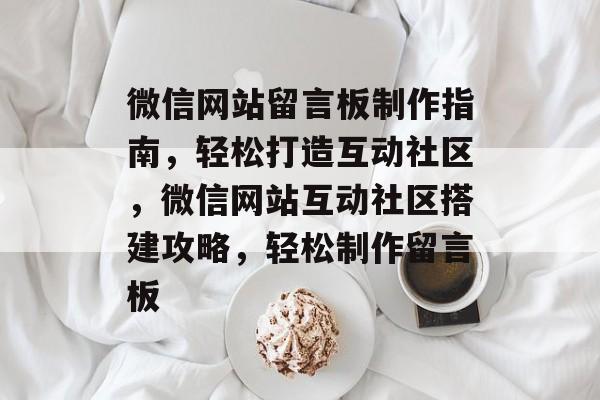 微信网站留言板制作指南，轻松打造互动社区，微信网站互动社区搭建攻略，轻松制作留言板