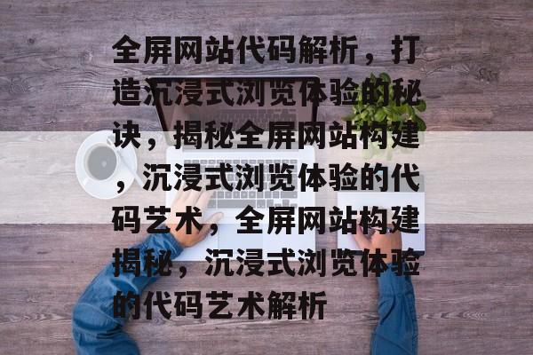 全屏网站代码解析，打造沉浸式浏览体验的秘诀，揭秘全屏网站构建，沉浸式浏览体验的代码艺术，全屏网站构建揭秘，沉浸式浏览体验的代码艺术解析
