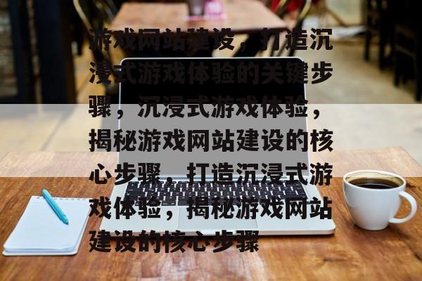 游戏网站建设，打造沉浸式游戏体验的关键步骤，沉浸式游戏体验，揭秘游戏网站建设的核心步骤，打造沉浸式游戏体验，揭秘游戏网站建设的核心步骤