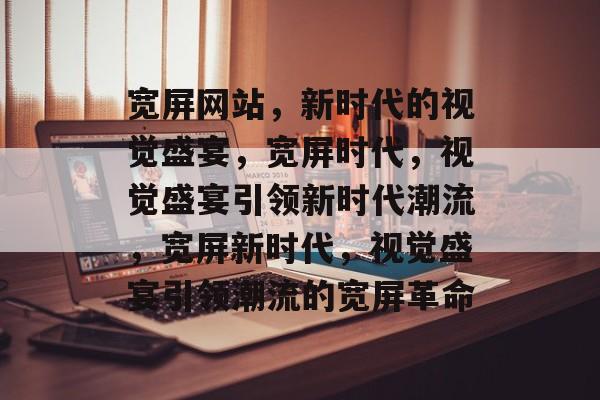 宽屏网站，新时代的视觉盛宴，宽屏时代，视觉盛宴引领新时代潮流，宽屏新时代，视觉盛宴引领潮流的宽屏革命