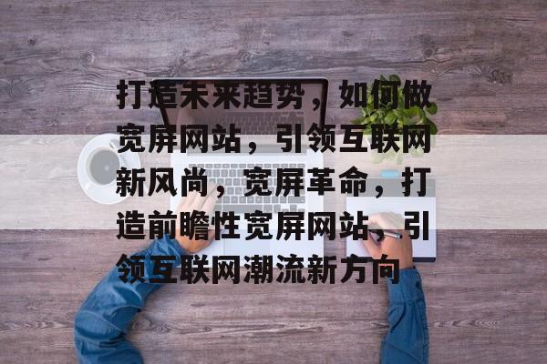 打造未来趋势，如何做宽屏网站，引领互联网新风尚，宽屏革命，打造前瞻性宽屏网站，引领互联网潮流新方向