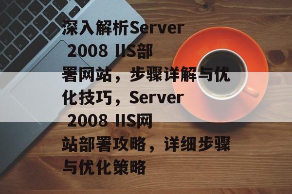 深入解析Server 2008 IIS部署网站，步骤详解与优化技巧，Server 2008 IIS网站部署攻略，详细步骤与优化策略