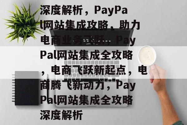 深度解析，PayPal网站集成攻略，助力电商业务飞跃，PayPal网站集成全攻略，电商飞跃新起点，电商腾飞新动力，PayPal网站集成全攻略深度解析