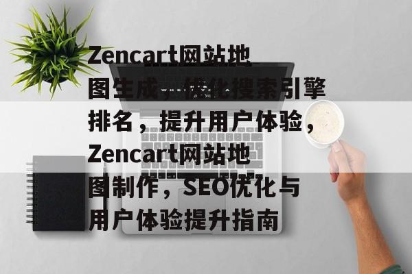 Zencart网站地图生成，优化搜索引擎排名，提升用户体验，Zencart网站地图制作，SEO优化与用户体验提升指南