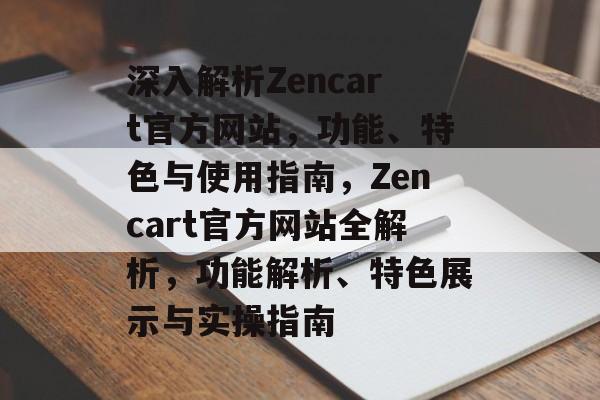 深入解析Zencart官方网站，功能、特色与使用指南，Zencart官方网站全解析，功能解析、特色展示与实操指南