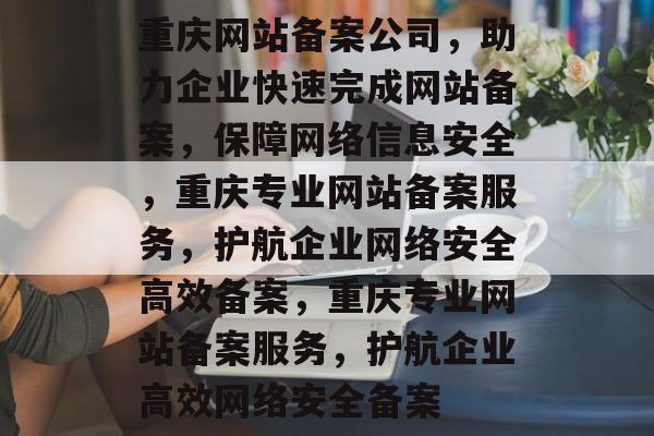 重庆网站备案公司，助力企业快速完成网站备案，保障网络信息安全，重庆专业网站备案服务，护航企业网络安全高效备案，重庆专业网站备案服务，护航企业高效网络安全备案
