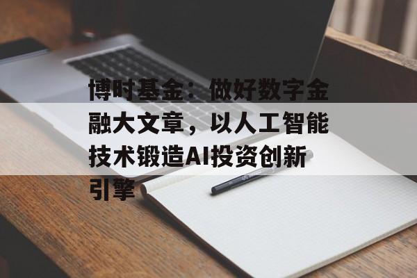 博时基金：做好数字金融大文章，以人工智能技术锻造AI投资创新引擎