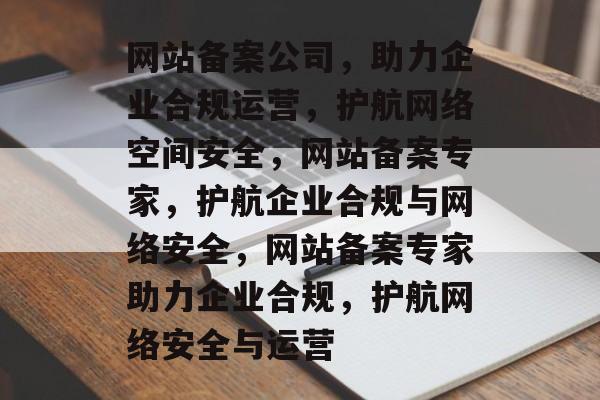 网站备案公司，助力企业合规运营，护航网络空间安全，网站备案专家，护航企业合规与网络安全，网站备案专家助力企业合规，护航网络安全与运营