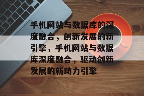 手机网站与数据库的深度融合，创新发展的新引擎，手机网站与数据库深度融合，驱动创新发展的新动力引擎
