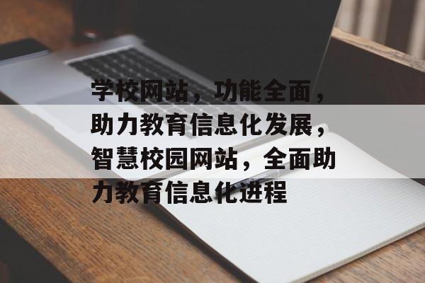 学校网站，功能全面，助力教育信息化发展，智慧校园网站，全面助力教育信息化进程