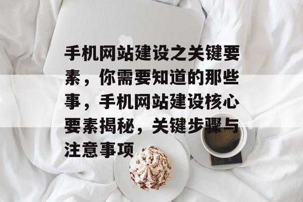 手机网站建设之关键要素，你需要知道的那些事，手机网站建设核心要素揭秘，关键步骤与注意事项