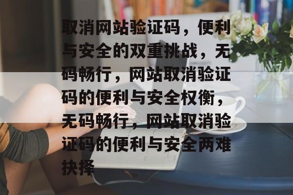 取消网站验证码，便利与安全的双重挑战，无码畅行，网站取消验证码的便利与安全权衡，无码畅行，网站取消验证码的便利与安全两难抉择