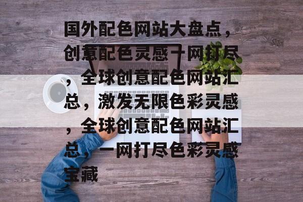 国外配色网站大盘点，创意配色灵感一网打尽，全球创意配色网站汇总，激发无限色彩灵感，全球创意配色网站汇总，一网打尽色彩灵感宝藏