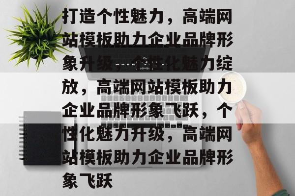 打造个性魅力，高端网站模板助力企业品牌形象升级，个性化魅力绽放，高端网站模板助力企业品牌形象飞跃，个性化魅力升级，高端网站模板助力企业品牌形象飞跃