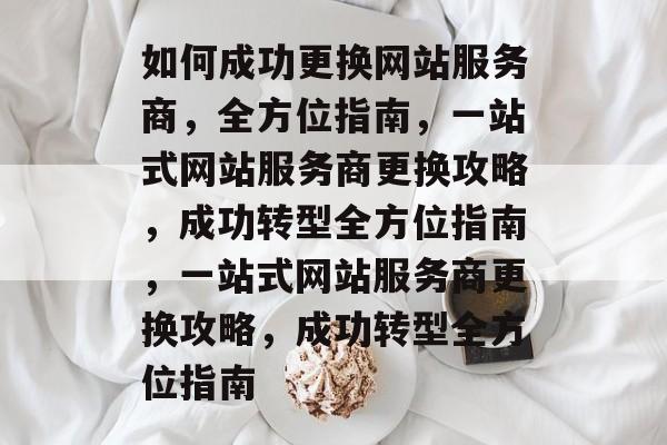 如何成功更换网站服务商，全方位指南，一站式网站服务商更换攻略，成功转型全方位指南，一站式网站服务商更换攻略，成功转型全方位指南