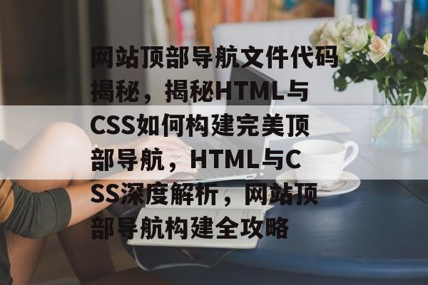 网站顶部导航文件代码揭秘，揭秘HTML与CSS如何构建完美顶部导航，HTML与CSS深度解析，网站顶部导航构建全攻略