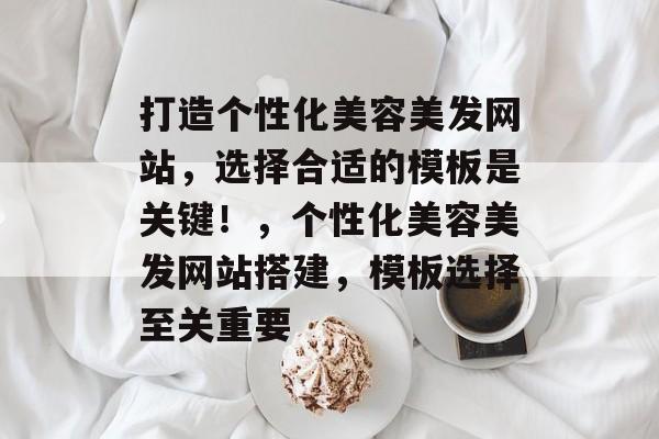 打造个性化美容美发网站，选择合适的模板是关键！，个性化美容美发网站搭建，模板选择至关重要
