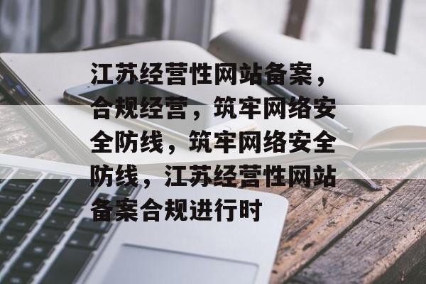 江苏经营性网站备案，合规经营，筑牢网络安全防线，筑牢网络安全防线，江苏经营性网站备案合规进行时