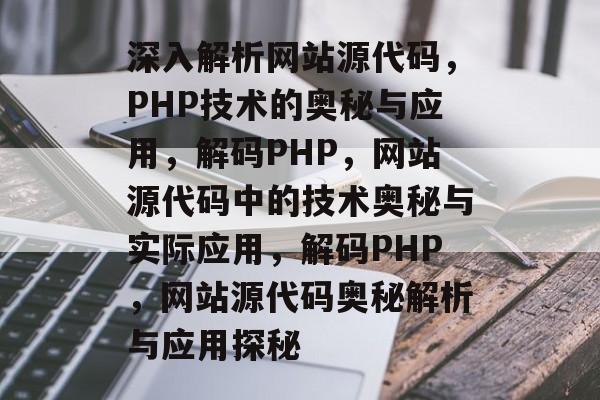 深入解析网站源代码，PHP技术的奥秘与应用，解码PHP，网站源代码中的技术奥秘与实际应用，解码PHP，网站源代码奥秘解析与应用探秘
