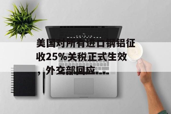 美国对所有进口钢铝征收25%关税正式生效，外交部回应