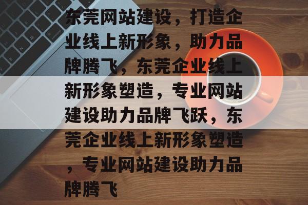东莞网站建设，打造企业线上新形象，助力品牌腾飞，东莞企业线上新形象塑造，专业网站建设助力品牌飞跃，东莞企业线上新形象塑造，专业网站建设助力品牌腾飞